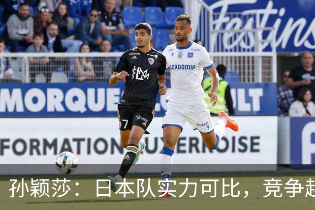 孙颖莎：日本队实力可比，竞争越来越激烈